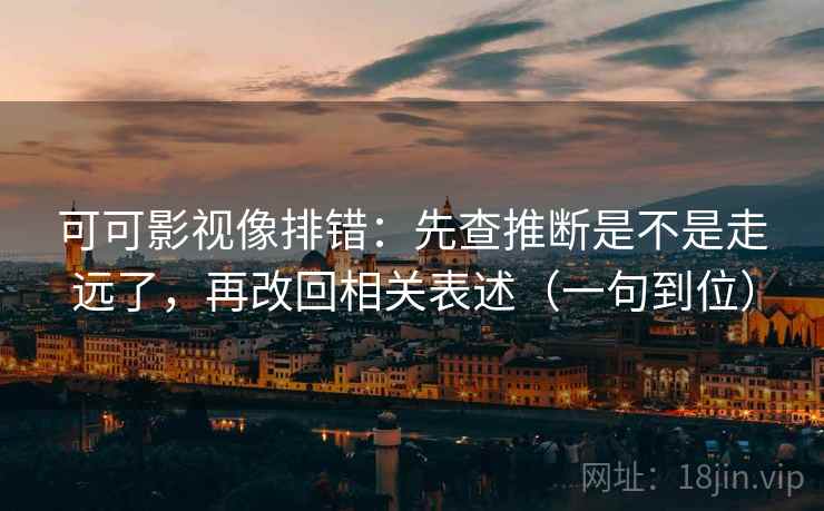 可可影视像排错：先查推断是不是走远了，再改回相关表述（一句到位）