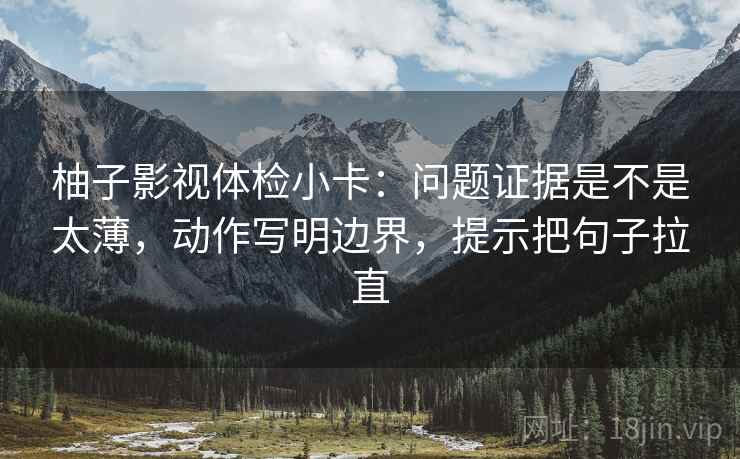 柚子影视体检小卡：问题证据是不是太薄，动作写明边界，提示把句子拉直