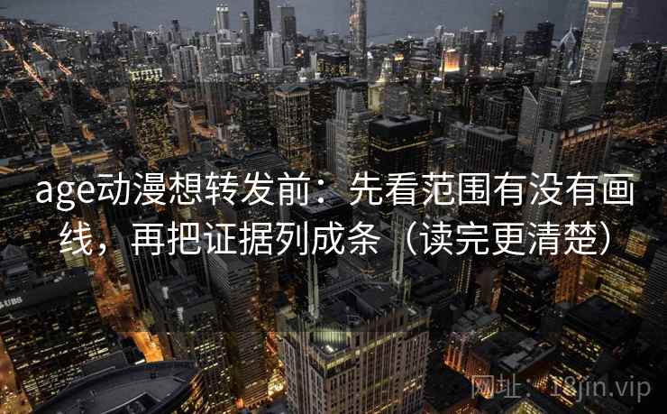 age动漫想转发前：先看范围有没有画线，再把证据列成条（读完更清楚）