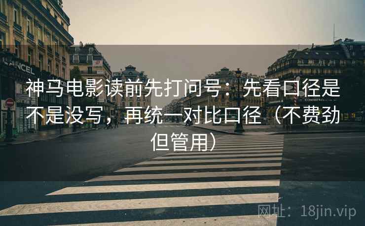 神马电影读前先打问号：先看口径是不是没写，再统一对比口径（不费劲但管用）