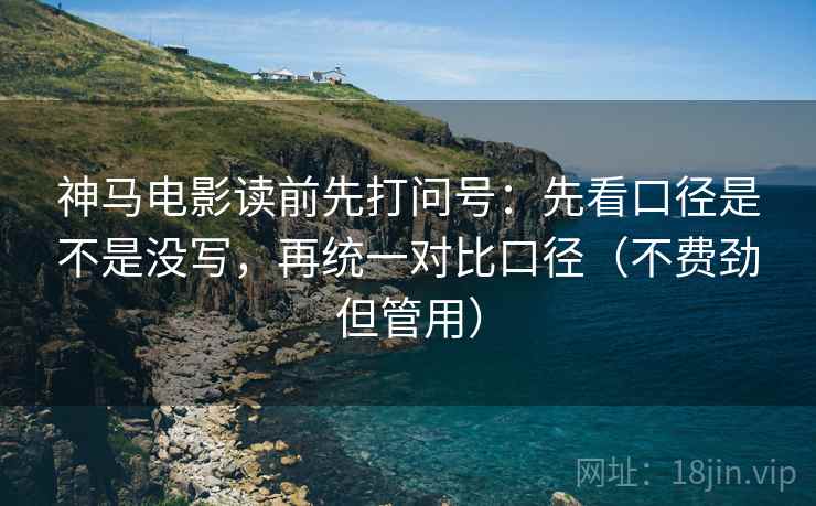 神马电影读前先打问号：先看口径是不是没写，再统一对比口径（不费劲但管用）