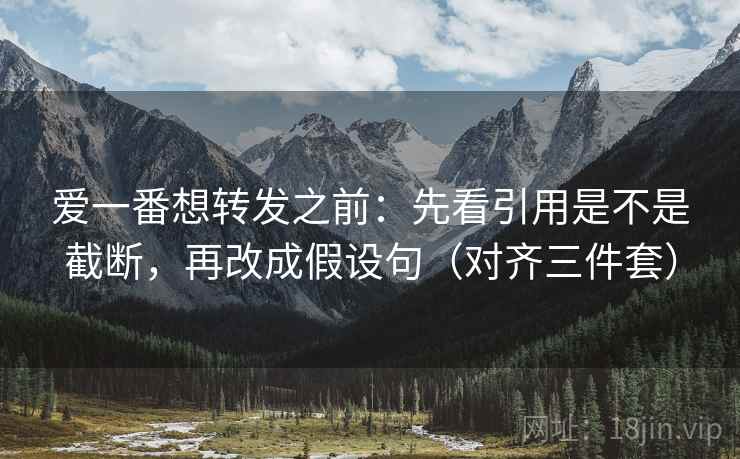 爱一番想转发之前：先看引用是不是截断，再改成假设句（对齐三件套）