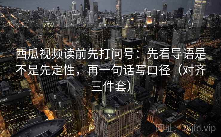 西瓜视频读前先打问号：先看导语是不是先定性，再一句话写口径（对齐三件套）