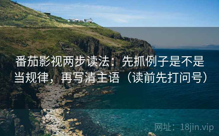 番茄影视两步读法：先抓例子是不是当规律，再写清主语（读前先打问号）