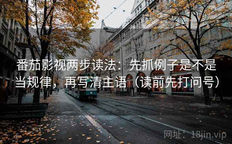 番茄影视两步读法：先抓例子是不是当规律，再写清主语（读前先打问号）