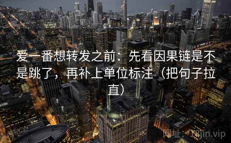 爱一番想转发之前：先看因果链是不是跳了，再补上单位标注（把句子拉直）