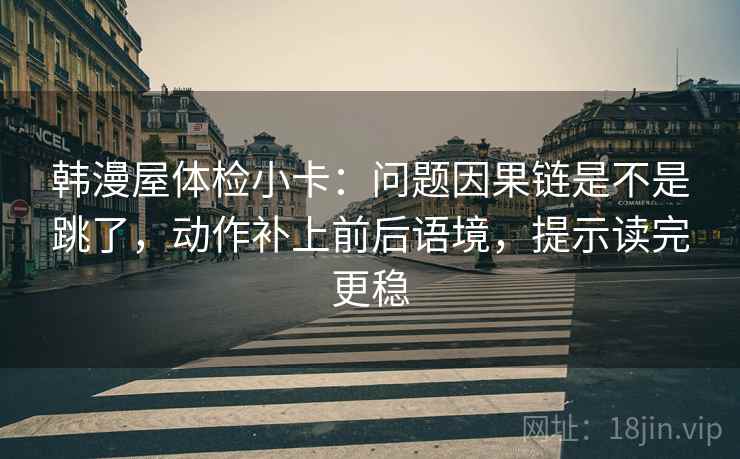 韩漫屋体检小卡:问题因果链是不是跳了,动作补上前后语境,提示读完更稳 韩漫屋体检小卡:问题因果链是不是跳了,动作补上前后语境,提示读完更稳