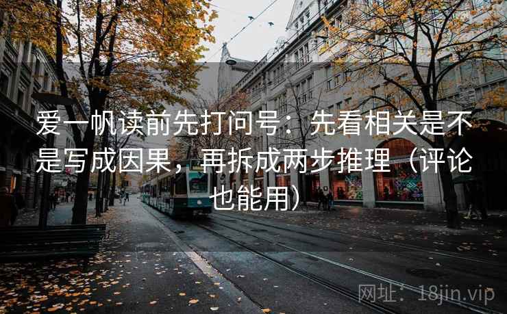 爱一帆读前先打问号：先看相关是不是写成因果，再拆成两步推理（评论也能用）