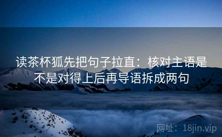 读茶杯狐先把句子拉直：核对主语是不是对得上后再导语拆成两句