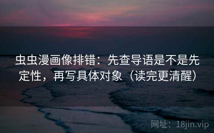 虫虫漫画像排错：先查导语是不是先定性，再写具体对象（读完更清醒）