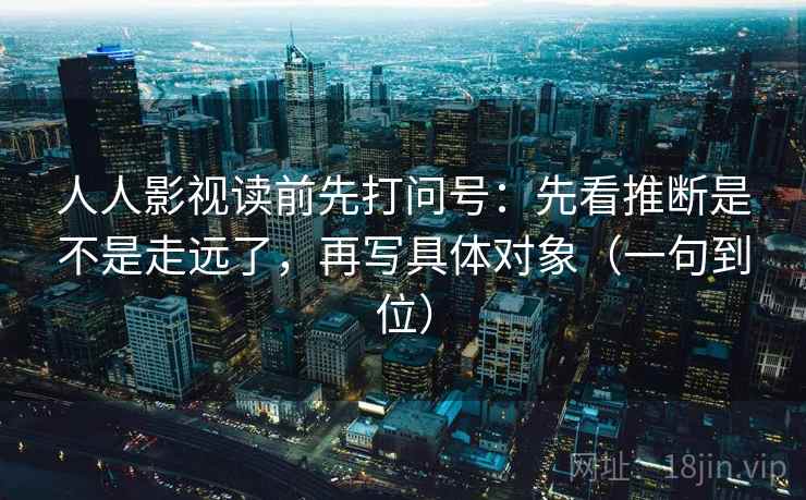 人人影视读前先打问号：先看推断是不是走远了，再写具体对象（一句到位）