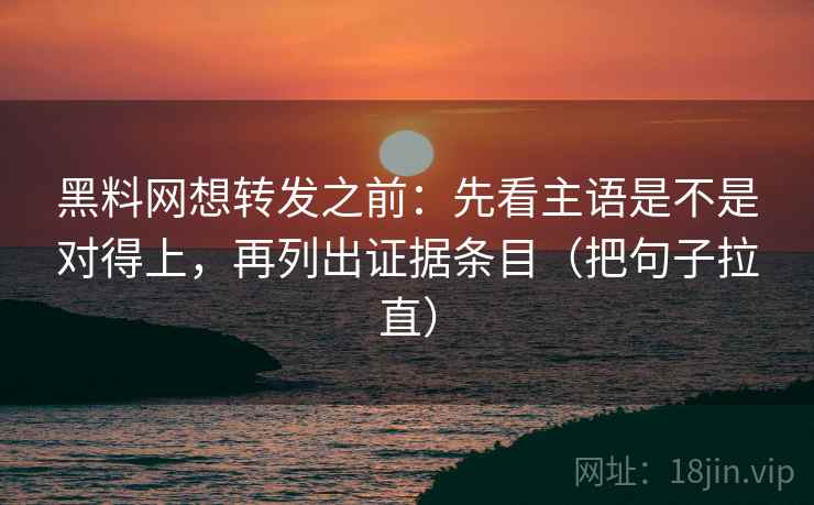 黑料网想转发之前：先看主语是不是对得上，再列出证据条目（把句子拉直）