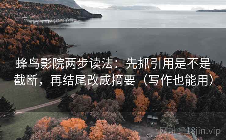 蜂鸟影院两步读法：先抓引用是不是截断，再结尾改成摘要（写作也能用）