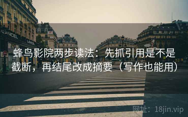 蜂鸟影院两步读法：先抓引用是不是截断，再结尾改成摘要（写作也能用）