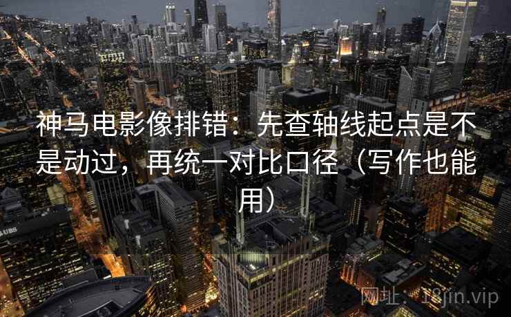 神马电影像排错：先查轴线起点是不是动过，再统一对比口径（写作也能用）