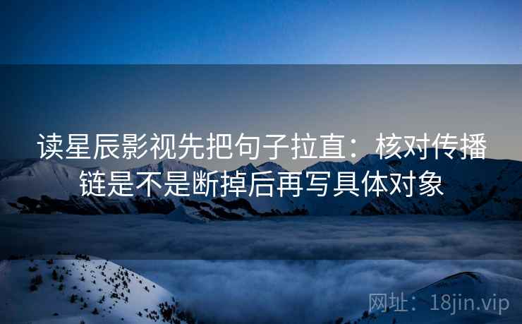 读星辰影视先把句子拉直：核对传播链是不是断掉后再写具体对象