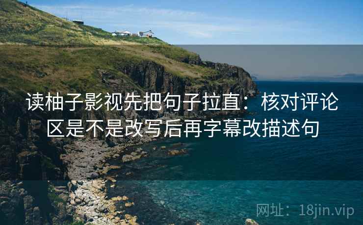 读柚子影视先把句子拉直：核对评论区是不是改写后再字幕改描述句