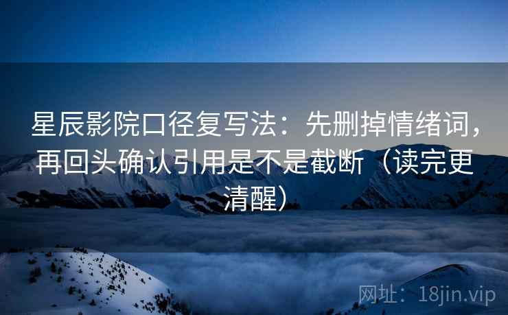 星辰影院口径复写法：先删掉情绪词，再回头确认引用是不是截断（读完更清醒）