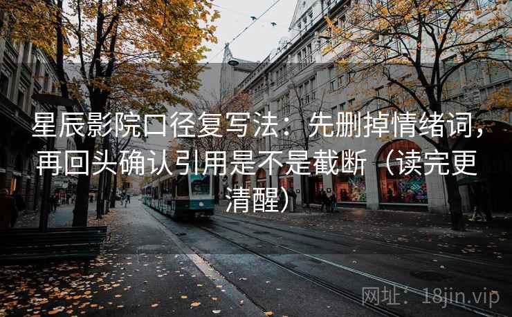 星辰影院口径复写法：先删掉情绪词，再回头确认引用是不是截断（读完更清醒）