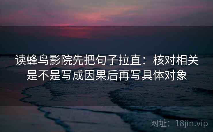 读蜂鸟影院先把句子拉直：核对相关是不是写成因果后再写具体对象
