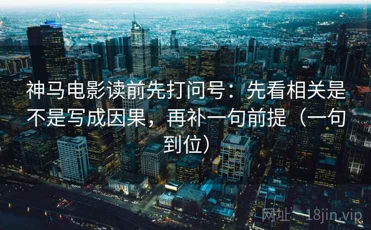 神马电影读前先打问号：先看相关是不是写成因果，再补一句前提（一句到位）