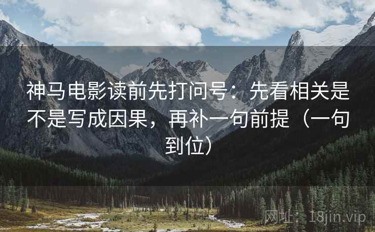 神马电影读前先打问号：先看相关是不是写成因果，再补一句前提（一句到位）
