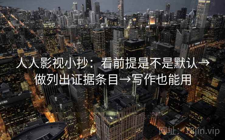 人人影视小抄：看前提是不是默认→做列出证据条目→写作也能用