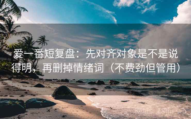爱一番短复盘：先对齐对象是不是说得明，再删掉情绪词（不费劲但管用）