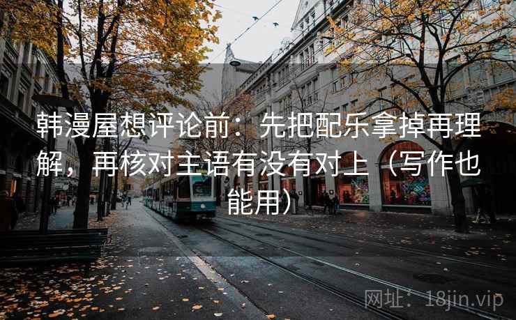 韩漫屋想评论前：先把配乐拿掉再理解，再核对主语有没有对上（写作也能用）