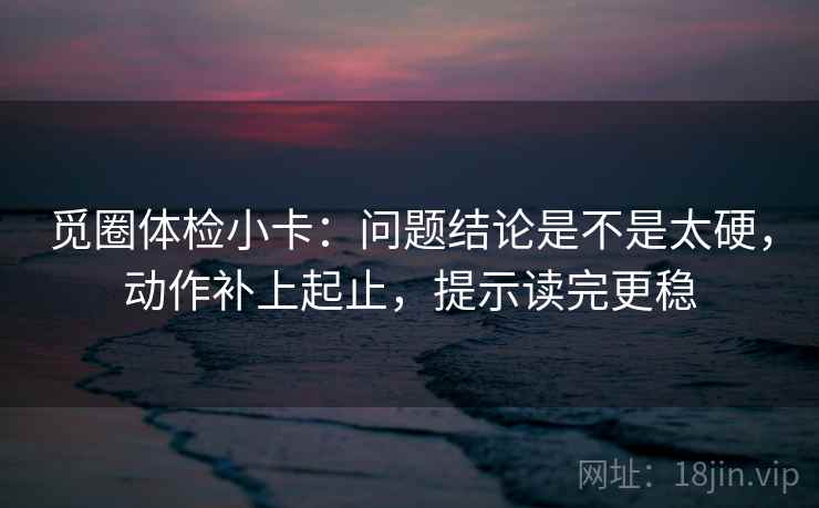 觅圈体检小卡：问题结论是不是太硬，动作补上起止，提示读完更稳