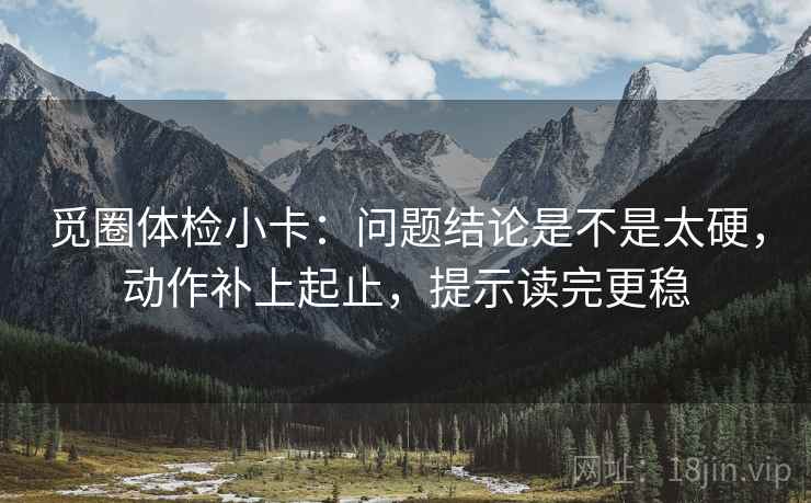 觅圈体检小卡：问题结论是不是太硬，动作补上起止，提示读完更稳
