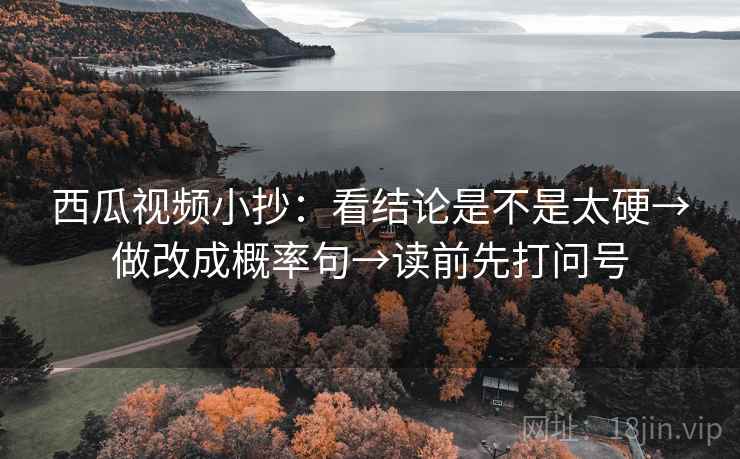 西瓜视频小抄：看结论是不是太硬→做改成概率句→读前先打问号