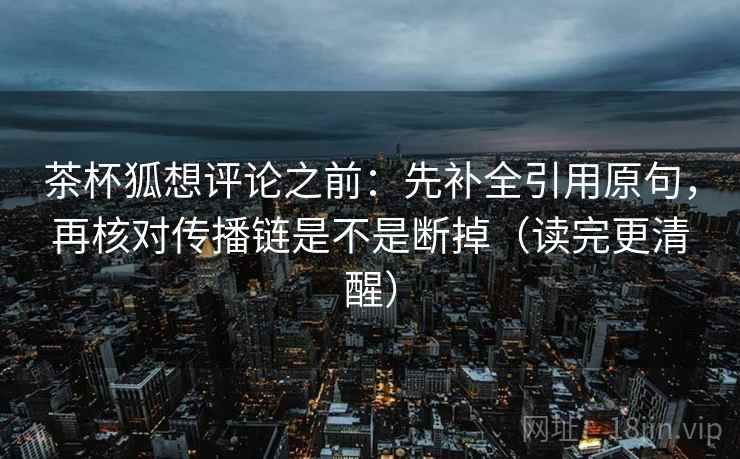 茶杯狐想评论之前：先补全引用原句，再核对传播链是不是断掉（读完更清醒）