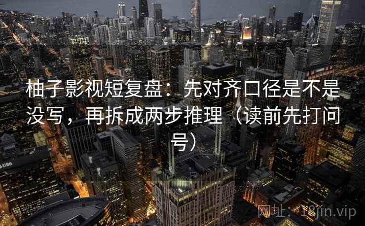 柚子影视短复盘：先对齐口径是不是没写，再拆成两步推理（读前先打问号）