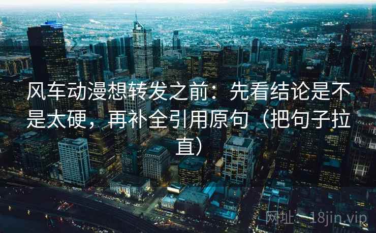 风车动漫想转发之前：先看结论是不是太硬，再补全引用原句（把句子拉直）