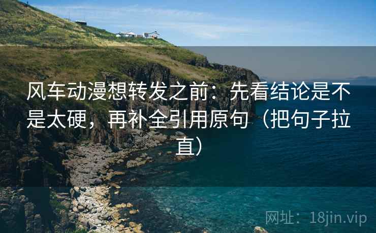 风车动漫想转发之前：先看结论是不是太硬，再补全引用原句（把句子拉直）
