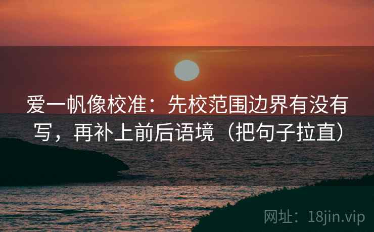 爱一帆像校准：先校范围边界有没有写，再补上前后语境（把句子拉直）