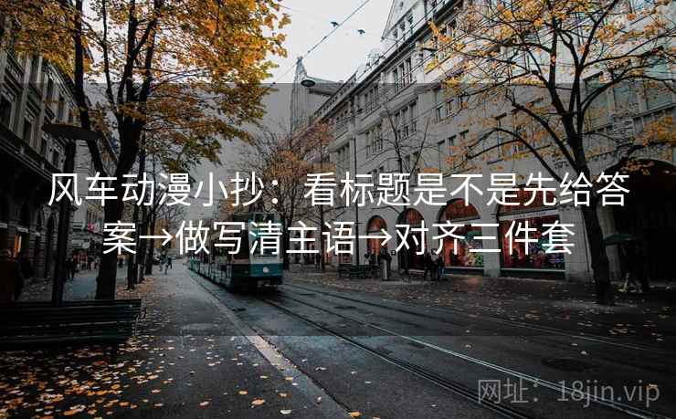 风车动漫小抄：看标题是不是先给答案→做写清主语→对齐三件套