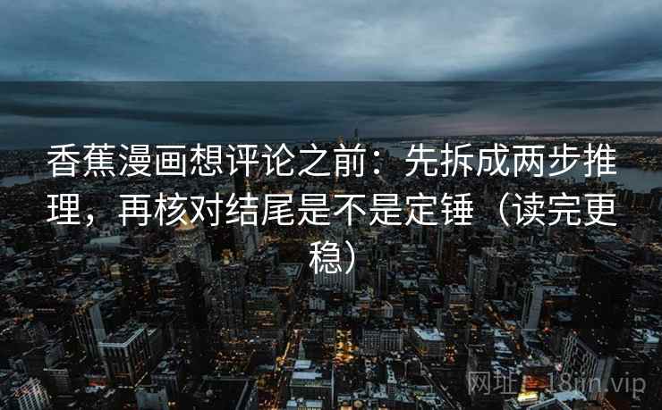 香蕉漫画想评论之前：先拆成两步推理，再核对结尾是不是定锤（读完更稳）