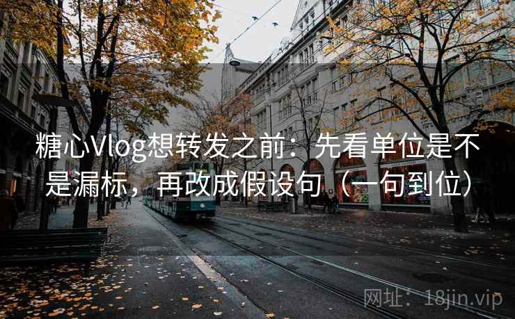 糖心Vlog想转发之前：先看单位是不是漏标，再改成假设句（一句到位）
