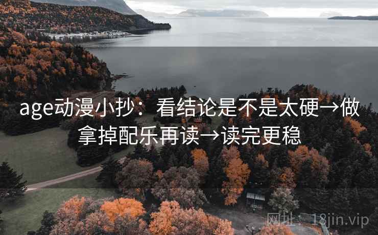 age动漫小抄：看结论是不是太硬→做拿掉配乐再读→读完更稳