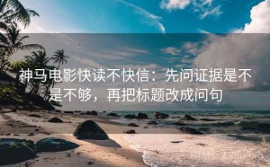 神马电影快读不快信：先问证据是不是不够，再把标题改成问句