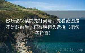 欧乐影视读前先打问号：先看截图是不是缺前后，再写明镜头选择（把句子拉直）