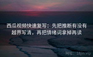 西瓜视频快速复写：先把推断有没有越界写清，再把情绪词拿掉再读