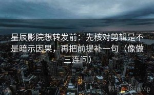 星辰影院想转发前：先核对剪辑是不是暗示因果，再把前提补一句（像做三连问）