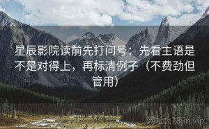 星辰影院读前先打问号：先看主语是不是对得上，再标清例子（不费劲但管用）