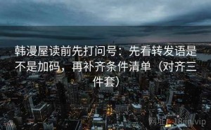 韩漫屋读前先打问号：先看转发语是不是加码，再补齐条件清单（对齐三件套）