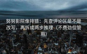 努努影院像排错：先查评论区是不是改写，再拆成两步推理（不费劲但管用）