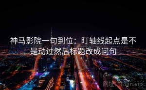 神马影院一句到位：盯轴线起点是不是动过然后标题改成问句