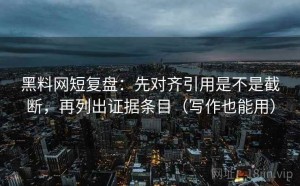 黑料网短复盘：先对齐引用是不是截断，再列出证据条目（写作也能用）
